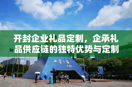 开封企业礼品定制，企承礼品供应链的独特优势与定制之旅