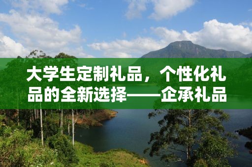 大学生定制礼品，个性化礼品的全新选择——企承礼品供应链公司为您倾力打造